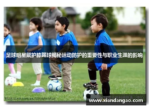 足球明星戴护膝踢球揭秘运动防护的重要性与职业生涯的影响
