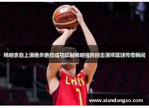 姚明亲自上演绝杀绝技成功压制姚明强势回击演绎篮球传奇瞬间