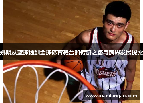 姚明从篮球场到全球体育舞台的传奇之路与跨界发展探索