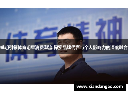 姚明引领体育明星消费潮流 探索品牌代言与个人影响力的深度融合