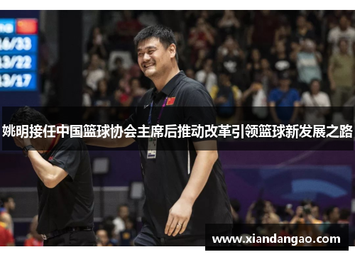 姚明接任中国篮球协会主席后推动改革引领篮球新发展之路