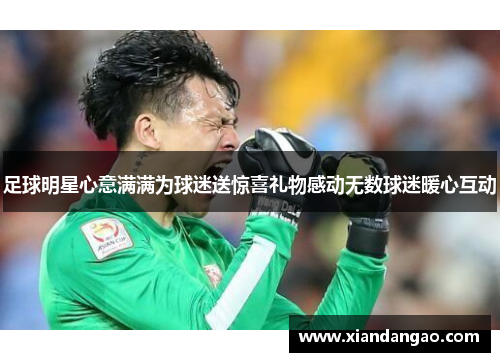 足球明星心意满满为球迷送惊喜礼物感动无数球迷暖心互动