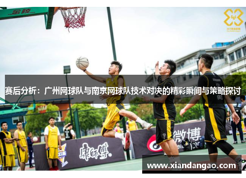 赛后分析：广州网球队与南京网球队技术对决的精彩瞬间与策略探讨