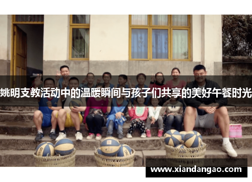 姚明支教活动中的温暖瞬间与孩子们共享的美好午餐时光