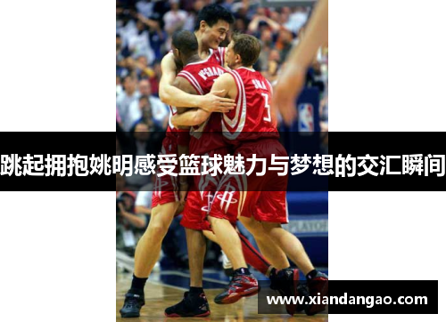 跳起拥抱姚明感受篮球魅力与梦想的交汇瞬间