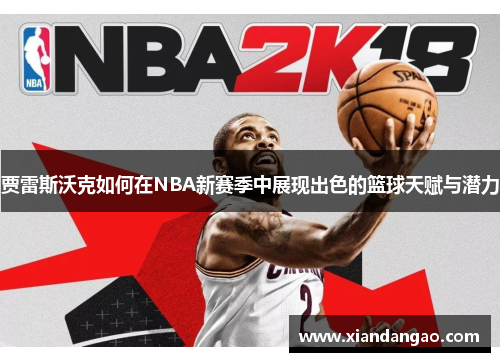 贾雷斯沃克如何在NBA新赛季中展现出色的篮球天赋与潜力