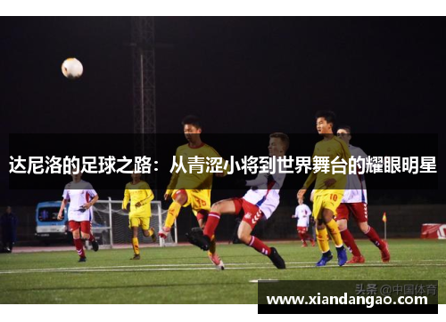 达尼洛的足球之路：从青涩小将到世界舞台的耀眼明星