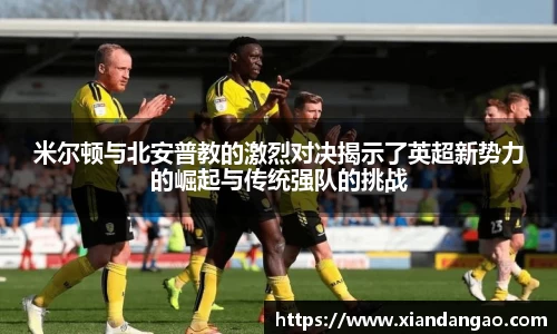米尔顿与北安普教的激烈对决揭示了英超新势力的崛起与传统强队的挑战