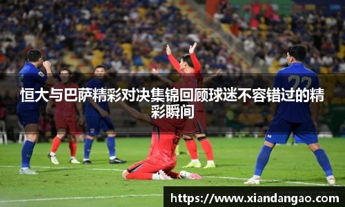 NG28恒大与巴萨精彩对决集锦回顾球迷不容错过的精彩瞬间